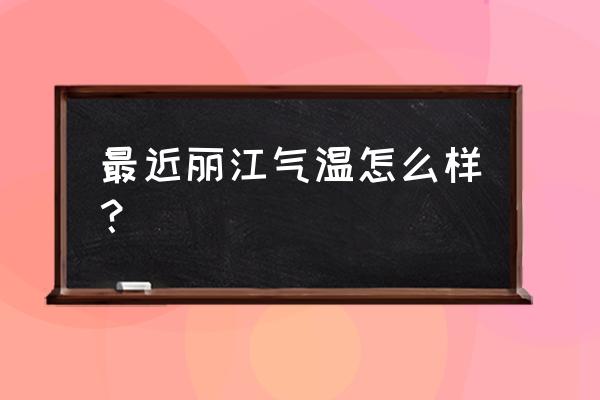 丽江天气预报15天查询结果 最近丽江气温怎么样？