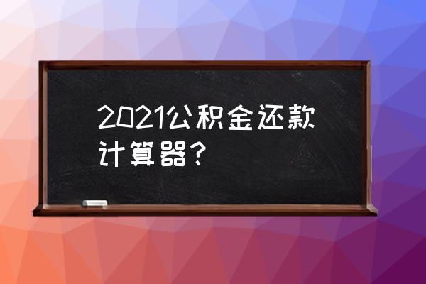 公积金提前还款计算器 2021公积金还款计算器？