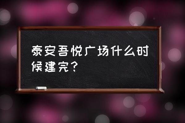 泰安吾悦广场 泰安吾悦广场什么时候建完？