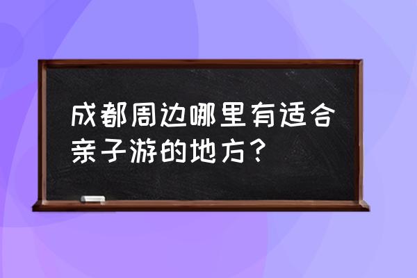 成都附近亲子游 成都周边哪里有适合亲子游的地方？