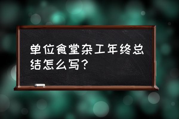 综合部工作总结 单位食堂杂工年终总结怎么写？