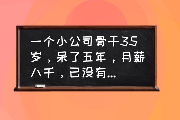 35岁项目经理的前途 一个小公司骨干35岁，呆了五年，月薪八千，已没有晋升的空间，该离开了吗？