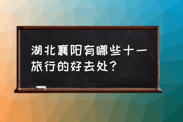 襄阳旅游必去十大景点 湖北襄阳有哪些十一旅行的好去处？