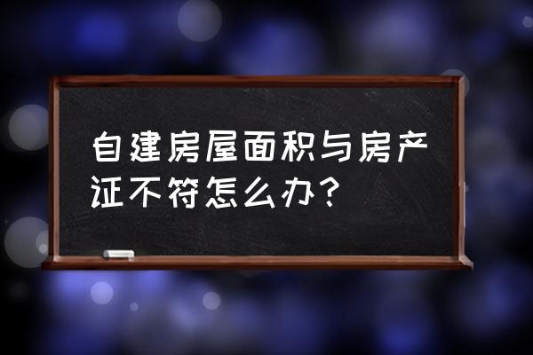 办理不动产证测绘面积与实际不符 自建房屋面积与房产证不符怎么办？