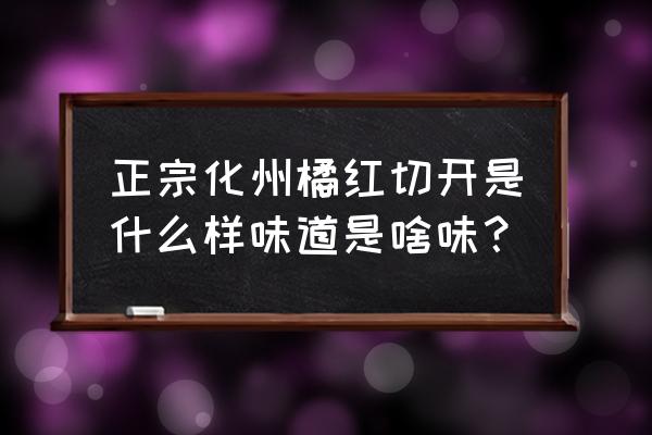 橘红和陈皮的区别照片 正宗化州橘红切开是什么样味道是啥味？