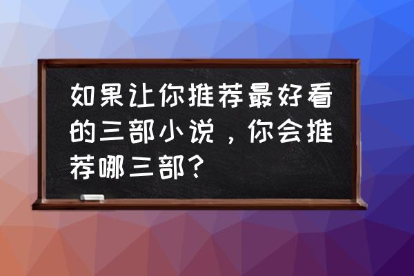 或许我们都要好好的分集介绍 如果让你推荐最好看的三部小说，你会推荐哪三部？