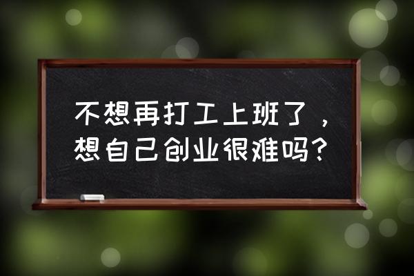 中国青年就业创业网 不想再打工上班了，想自己创业很难吗？