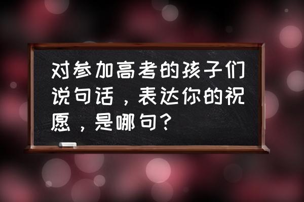 江苏盐城大丰各乡镇天气预报 对参加高考的孩子们说句话，表达你的祝愿，是哪句？