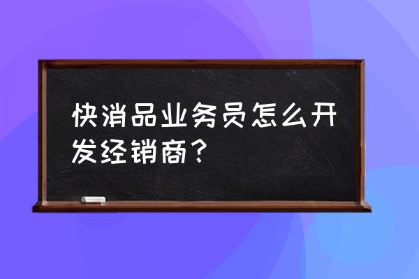 如何说服别人跟自己合作 快消品业务员怎么开发经销商？