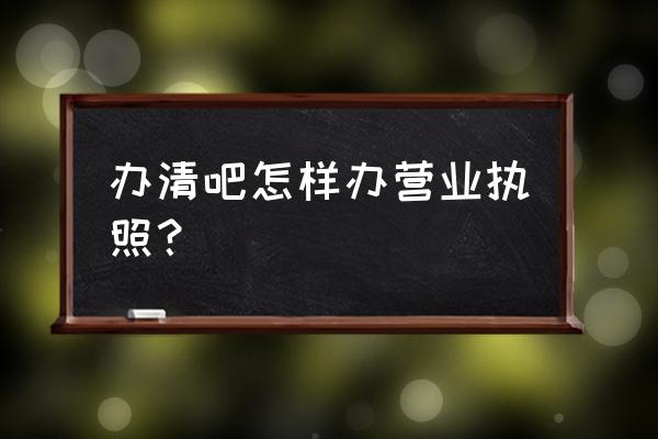 办理营业执照需要什么手续 办清吧怎样办营业执照？