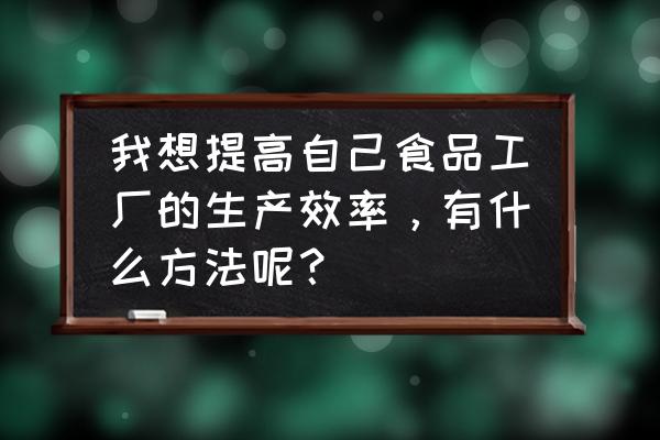 车间生产效率提升方案 我想提高自己食品工厂的生产效率，有什么方法呢？