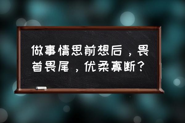 性格优柔寡断的人必须记得五件事 做事情思前想后，畏首畏尾，优柔寡断？