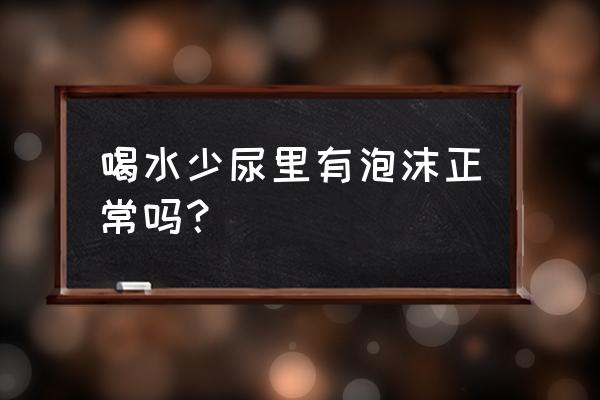 小便有泡沫和没有泡沫哪个正常 喝水少尿里有泡沫正常吗？