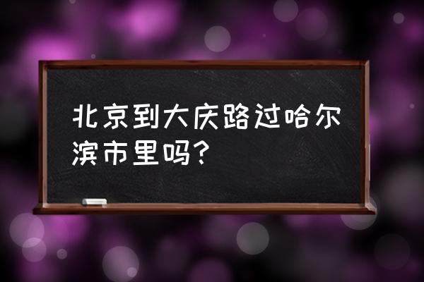 大庆东站到北京火车时刻表查询 北京到大庆路过哈尔滨市里吗？