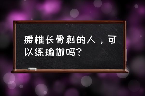 脊柱增生的最好锻炼方法 腰椎长骨刺的人，可以练瑜伽吗？