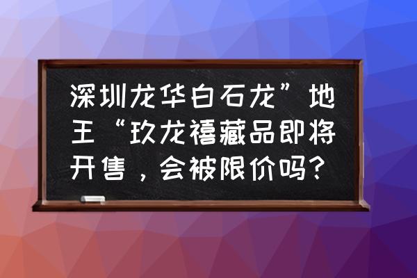 龙华地产 深圳龙华白石龙”地王“玖龙禧藏品即将开售，会被限价吗？