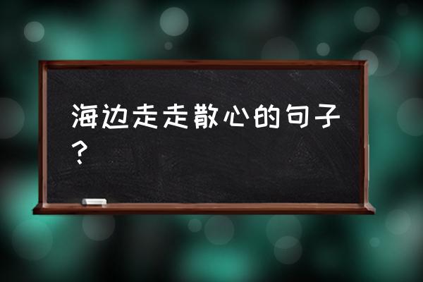 海边散步特效教程 海边走走散心的句子？