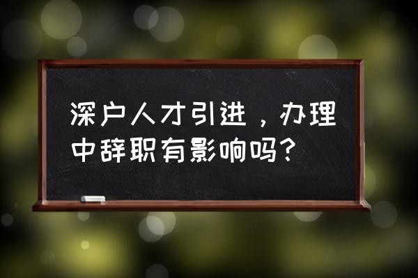 享受人才引进政策后能离职吗 深户人才引进，办理中辞职有影响吗？