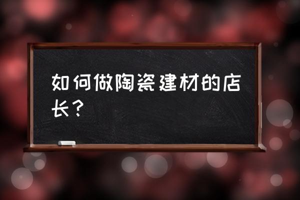 店长岗位职责 如何做陶瓷建材的店长？