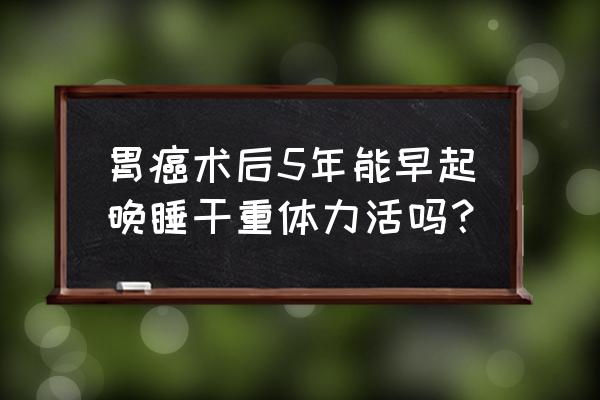 癌症康复需要牢记5大要素 胃癌术后5年能早起晚睡干重体力活吗？