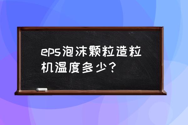 泡沫颗粒机全套设备厂家 eps泡沫颗粒造粒机温度多少？