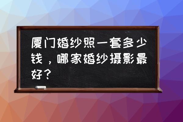 厦门哪家摄影店最好 厦门婚纱照一套多少钱，哪家婚纱摄影最好？