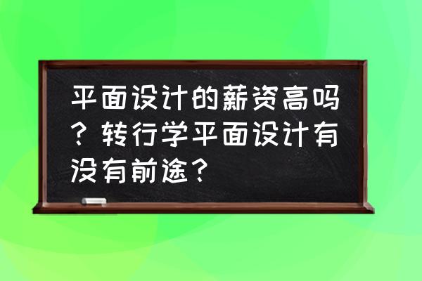 产品设计计划书图文 平面设计的薪资高吗？转行学平面设计有没有前途？