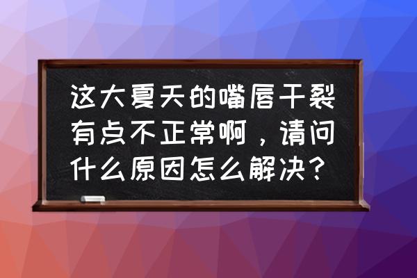 解决嘴唇干裂的最快方式 这大夏天的嘴唇干裂有点不正常啊，请问什么原因怎么解决？