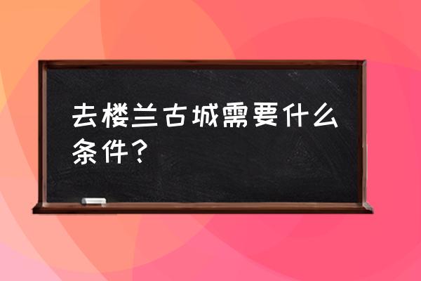 罗布泊最佳旅游时间 去楼兰古城需要什么条件？