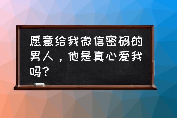 金牛座男生暧昧的表现 愿意给我微信密码的男人，他是真心爱我吗？