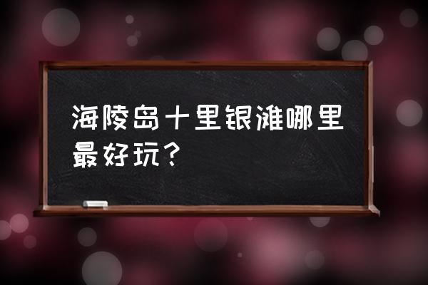 海陵岛十大景点排名是哪些地方 海陵岛十里银滩哪里最好玩？