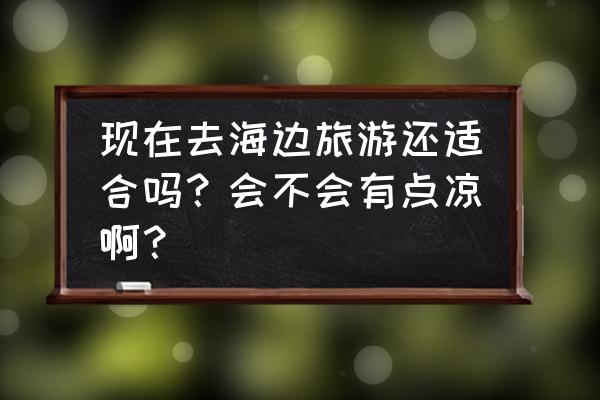 海陵岛钓鱼最佳地点 现在去海边旅游还适合吗？会不会有点凉啊？