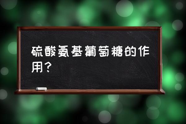 氨基葡萄糖片说明书 硫酸氨基葡萄糖的作用？