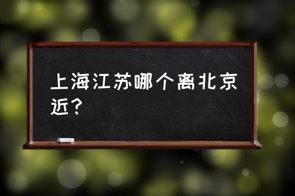 北京到江苏普通火车时刻表 上海江苏哪个离北京近？