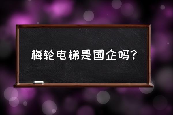 梅轮电梯口碑怎么样 梅轮电梯是国企吗？