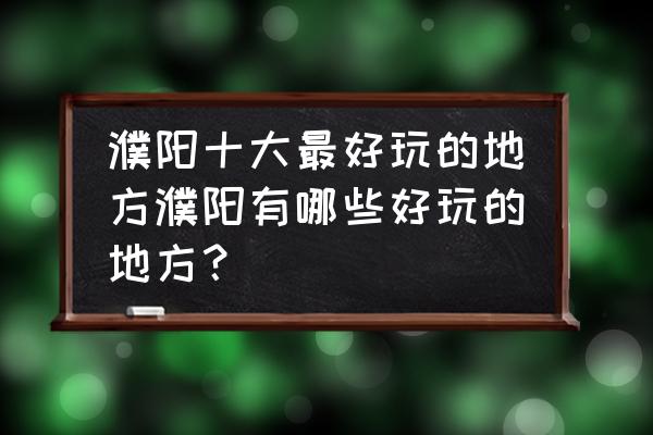 濮阳周边旅游景点推荐表 濮阳十大最好玩的地方濮阳有哪些好玩的地方？