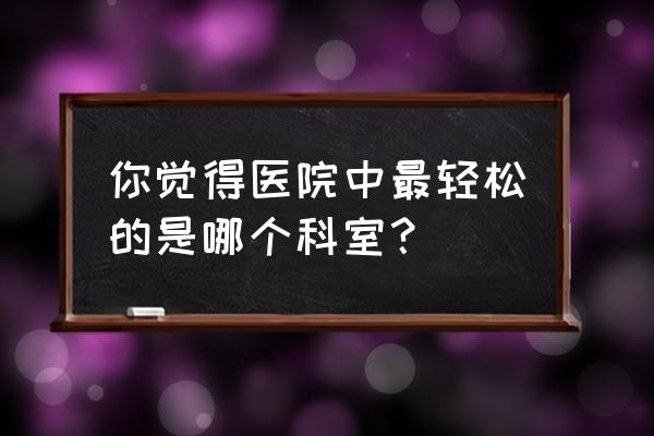 医院职业病科是干嘛的 你觉得医院中最轻松的是哪个科室？