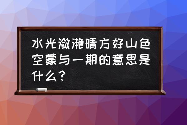 水光潋滟晴方好山色空蒙雨亦奇 水光潋滟晴方好山色空蒙与一期的意思是什么？