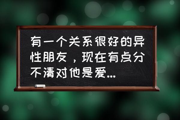 什么样的友谊才是真正的友谊 有一个关系很好的异性朋友，现在有点分不清对他是爱情还是友情了，求解该怎么办？