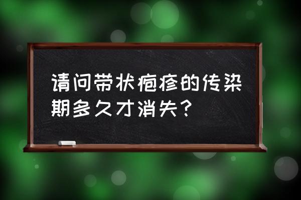 病毒性疱疹传染吗 请问带状疱疹的传染期多久才消失？