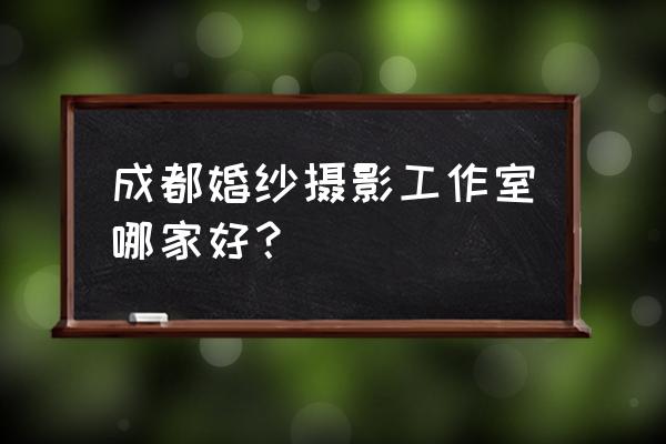 成都新都婚纱摄影店推荐 成都婚纱摄影工作室哪家好？