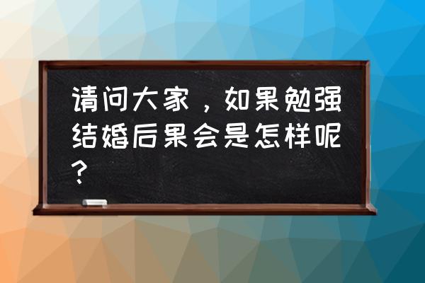 一辈子不结婚是什么因果 请问大家，如果勉强结婚后果会是怎样呢？