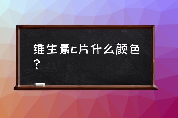 维生素c含片吃了有什么好处 维生素c片什么颜色？