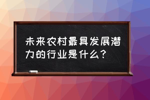 未来吃香工资高的行业 未来农村最具发展潜力的行业是什么？