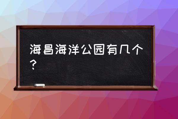 天津海昌极地海洋公园怎么样 海昌海洋公园有几个？