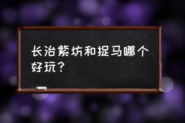 长治有哪些既省钱又好玩的地方 长治紫坊和捉马哪个好玩？