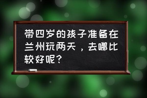 华夏家博会领票入口 带四岁的孩子准备在兰州玩两天，去哪比较好呢？