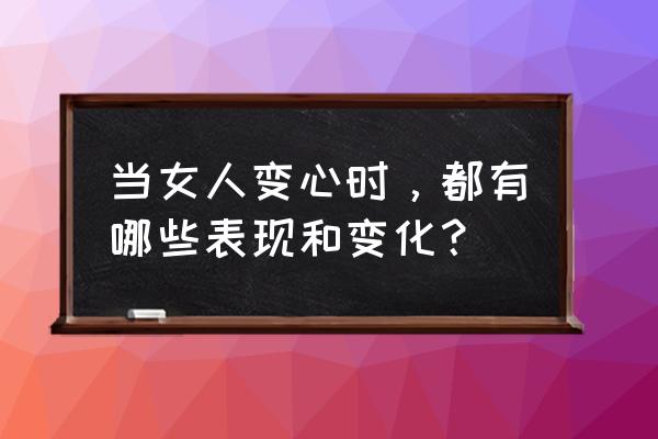 当你离开时 当女人变心时，都有哪些表现和变化？