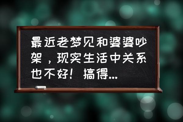 梦到朋友跟我吵架 最近老梦见和婆婆吵架，现实生活中关系也不好！搞得自己很压抑！有什么好的减压办法？