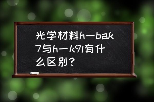 光学材料主要有哪些 光学材料h一bak7与h一k9l有什么区别？